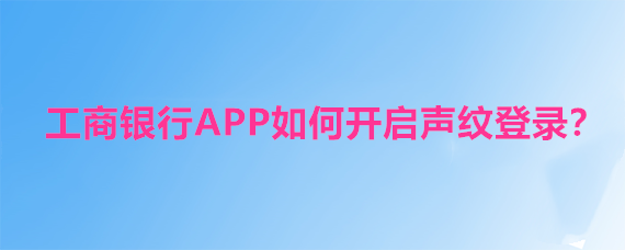 <b>工商银行APP如何开启声纹登录</b>