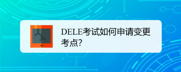 <b>DELE考试如何申请变更考点</b>