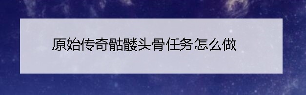 原始传奇骷髅头骨任务怎么做