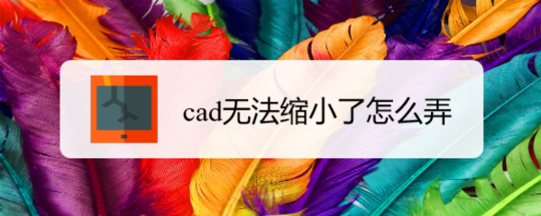 <b>cad无法缩小了怎么弄</b>