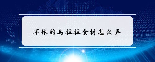 不休的乌拉拉食材怎么弄