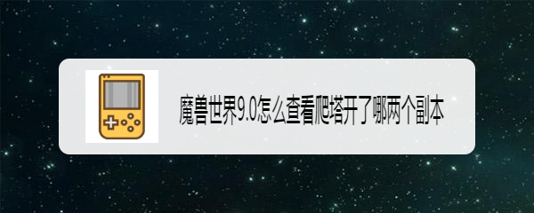 魔兽世界9.0怎么查看爬塔开了哪两个副本