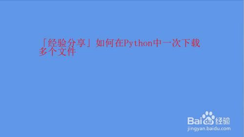 如何在python中一次下载多个文件 百度经验