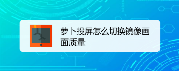 萝卜投屏怎么切换镜像画面质量