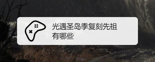 光遇圣岛季复刻先祖有哪些 百度经验 光遇圣岛季复刻先祖有哪些 百度经验