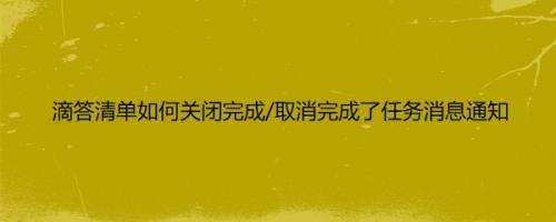 滴答清单如何关闭完成/取消完成了任务消息通知