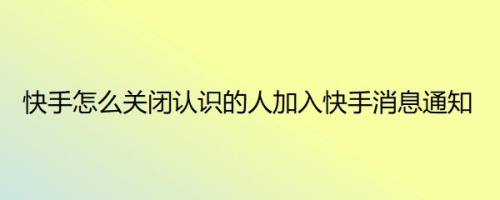 快手怎么关闭认识的人加入快手消息通知
