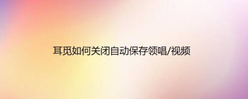 耳觅如何关闭自动保存领唱/视频