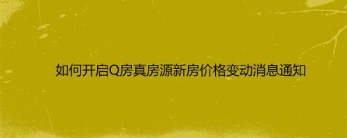如何开启Q房真房源新房价格变动消息通知