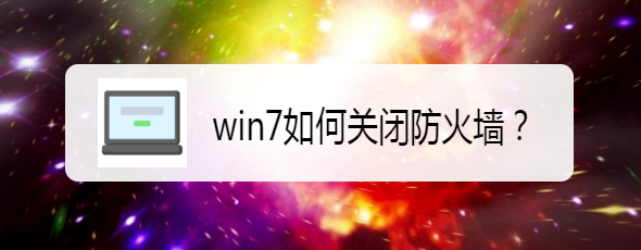 <b>win7如何关闭防火墙</b>