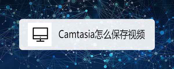<b>Camtasia怎么保存视频</b>