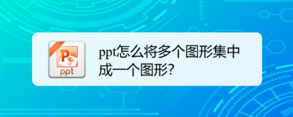 <b>ppt怎么将多个图形集中成一个图形</b>