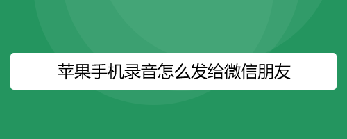 <b>苹果手机录音怎么发给微信朋友</b>