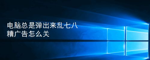 电脑总是弹出来乱七八糟广告怎么关