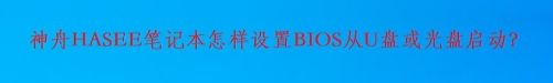 神舟HASEE笔记本怎样设置BIOS从U盘或光盘启动？