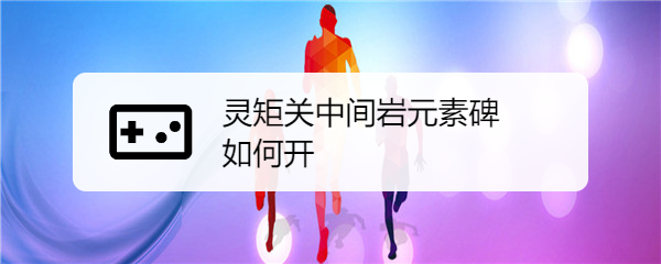 灵矩关中间岩元素碑如何开