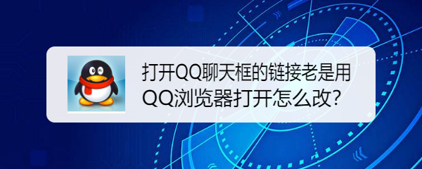 <b>打开QQ聊天框的链接老是用QQ浏览器打开怎么改</b>