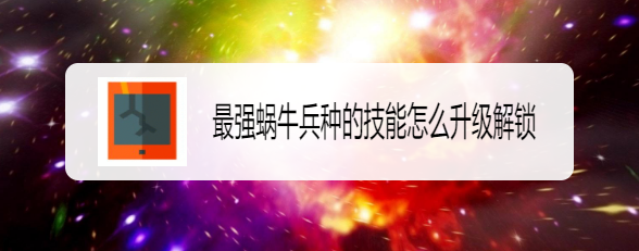 最强蜗牛兵种的技能怎么升级解锁