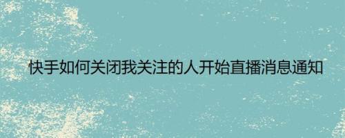 快手如何关闭我关注的人开始直播消息通知