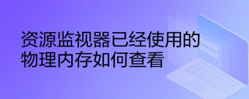 资源监视器已经使用的物理内存如何查看
