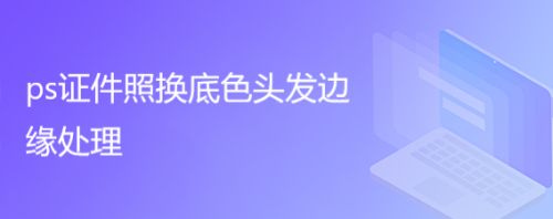 ps证件照换底色头发边缘处理