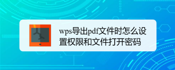 <b>wps导出pdf文件时怎么设置权限和文件打开密码</b>