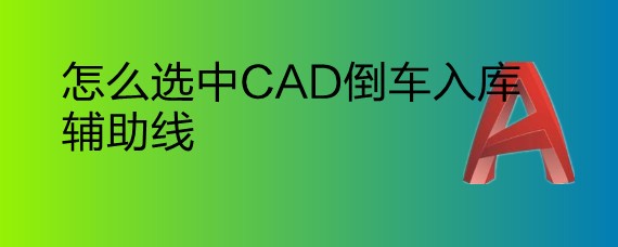 <b>怎么选中CAD倒车入库辅助线</b>