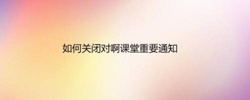 如何关闭对啊课堂重要通知
