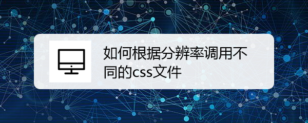 <b>如何根据分辨率调用不同的css文件</b>