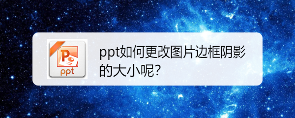 <b>ppt如何更改图片边框阴影的大小呢</b>