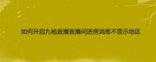 如何开启九柚直播直播间进房消息不显示地区