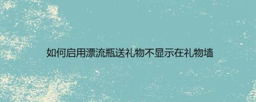 如何启用漂流瓶送礼物不显示在礼物墙