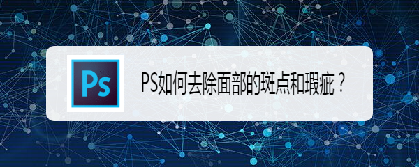 <b>PS如何去除面部的斑点和瑕疵</b>