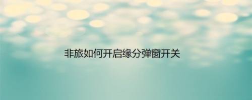 非旅如何开启缘分弹窗开关