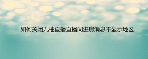 如何关闭九柚直播直播间进房消息不显示地区
