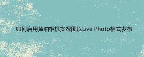 如何启用黄油相机实况图以Live Photo格式发布