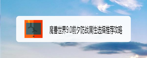 魔兽世界9.0前夕防战属性选择推荐攻略