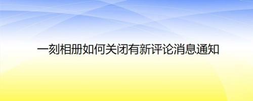 一刻相册如何关闭有新评论消息通知