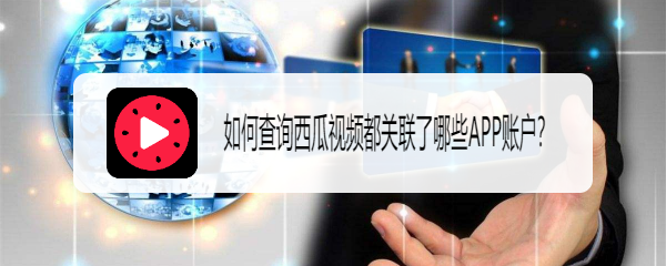 如何查询西瓜视频都关联了哪些APP账户