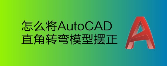 <b>怎么将AutoCAD直角转弯模型摆正</b>