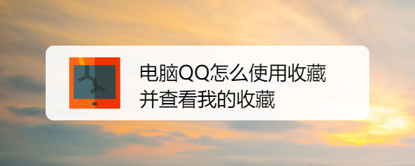 <b>电脑QQ怎么使用收藏并查看我的收藏</b>