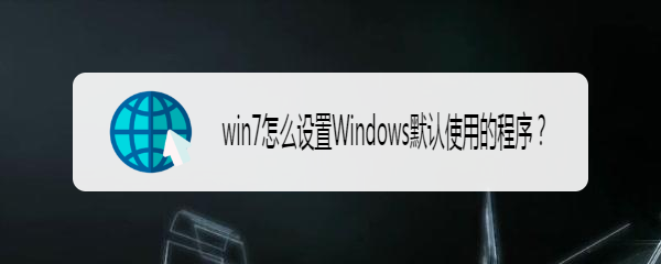 <b>win7怎么设置Windows默认使用的程序</b>