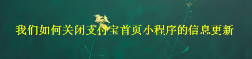 <b>我们如何关闭支付宝首页小程序的信息更新</b>