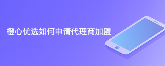 橙心优选如何申请代理商加盟