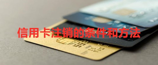 <b>信用卡注销的条件和方法</b>