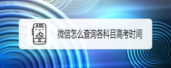 <b>微信怎么查询各科目高考时间</b>