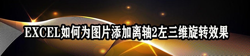 <b>EXCEL如何为图片添加离轴2左三维旋转效果</b>