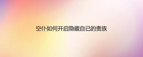 空仆如何开启隐藏自已的贵族