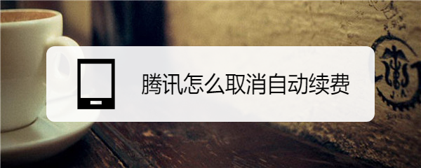 腾讯怎么取消自动续费