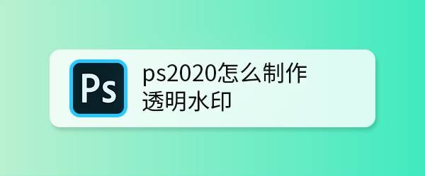 ps2020怎么制作透明水印